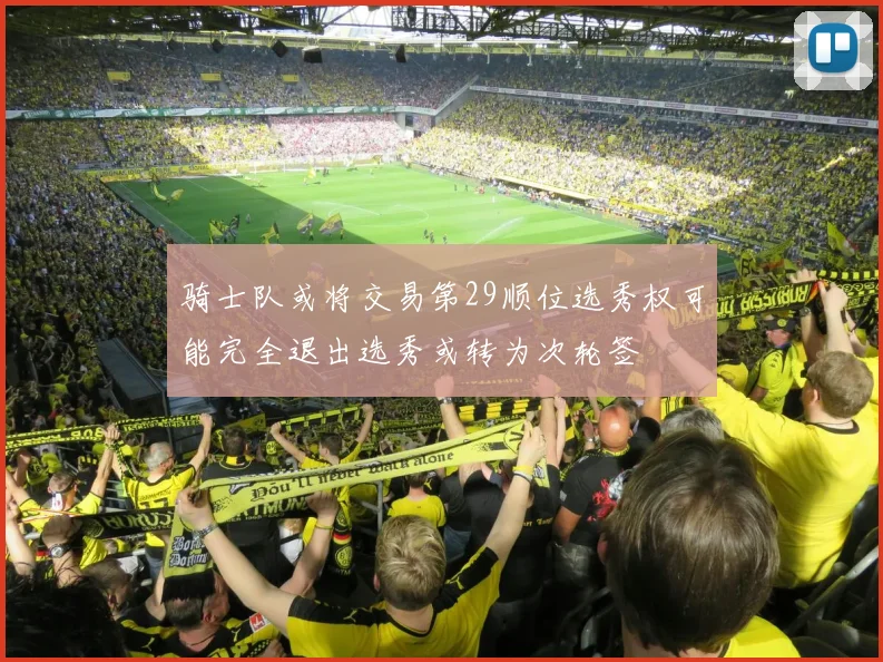 骑士队或将交易第29顺位选秀权可能完全退出选秀或转为次轮签