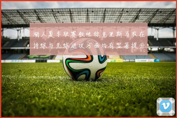 湖人夏季联赛教练称克里斯马农在持球与无球进攻方面均有显著提升