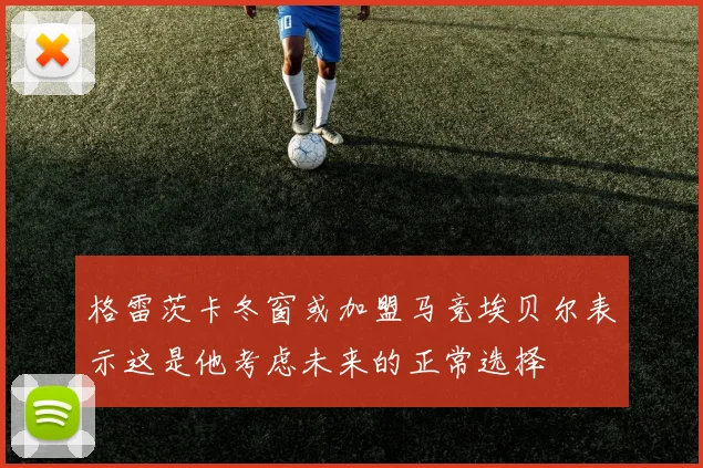 格雷茨卡冬窗或加盟马竞埃贝尔表示这是他考虑未来的正常选择
