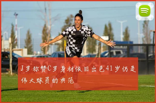 J罗称赞C罗身材依旧出色41岁仍是伟大球员的典范