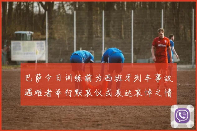 巴萨今日训练前为西班牙列车事故遇难者举行默哀仪式表达哀悼之情