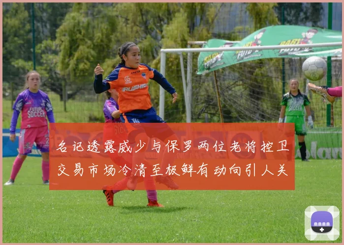 名记透露威少与保罗两位老将控卫交易市场冷清至极鲜有动向引人关注