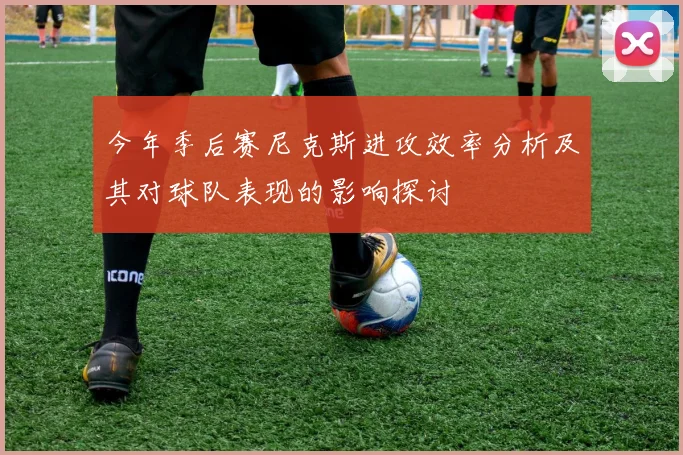 今年季后赛尼克斯进攻效率分析及其对球队表现的影响探讨