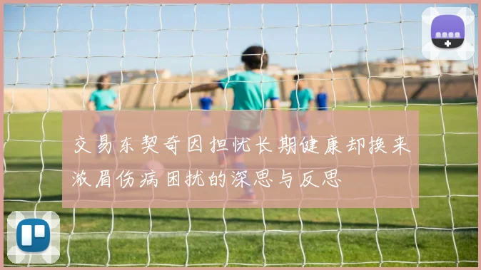 交易东契奇因担忧长期健康却换来浓眉伤病困扰的深思与反思
