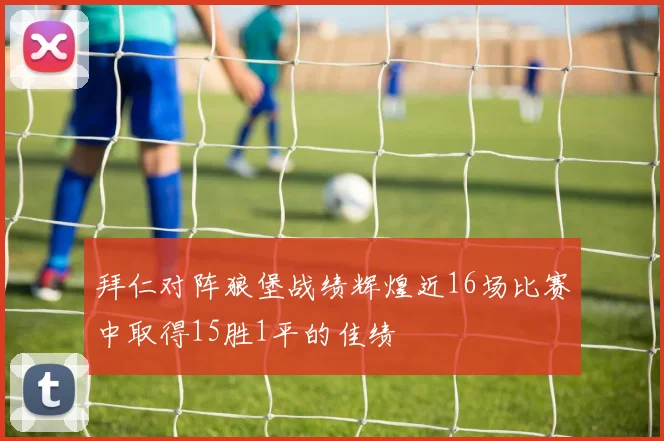 拜仁对阵狼堡战绩辉煌近16场比赛中取得15胜1平的佳绩
