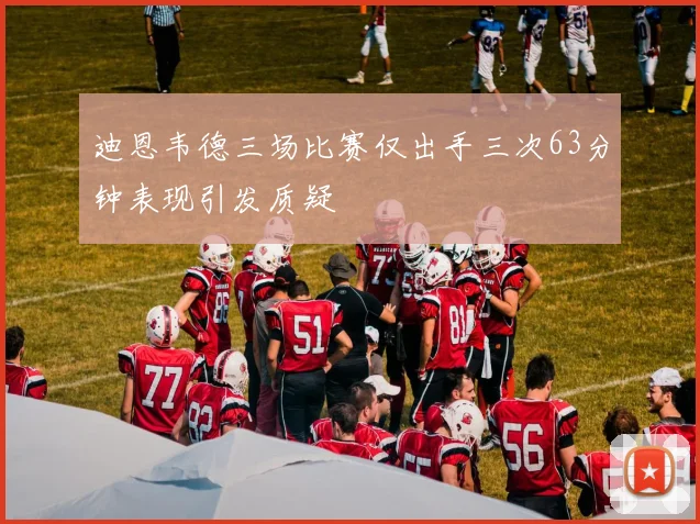 迪恩韦德三场比赛仅出手三次63分钟表现引发质疑