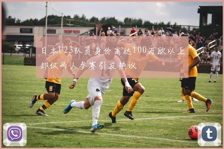 日本U23队员身价高达100万欧以上却仅两人参赛引发热议