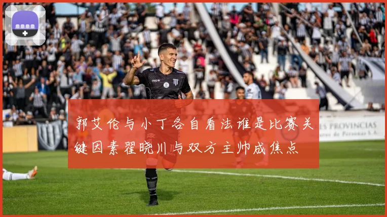 郭艾伦与小丁各自看法谁是比赛关键因素翟晓川与双方主帅成焦点