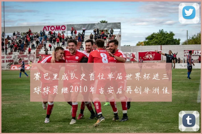 赛巴里成队史首位单届世界杯进三球球员继2010年吉安后再创非洲佳绩