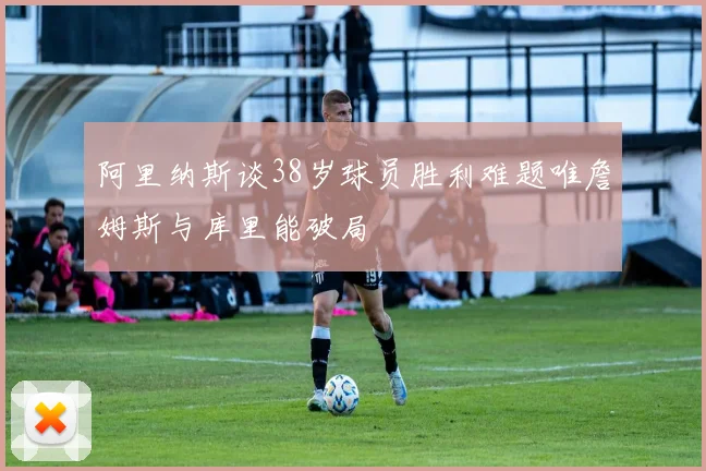 阿里纳斯谈38岁球员胜利难题唯詹姆斯与库里能破局