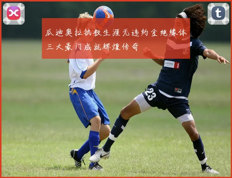 瓜迪奥拉执教生涯无违约金绝缘体三大豪门成就辉煌传奇