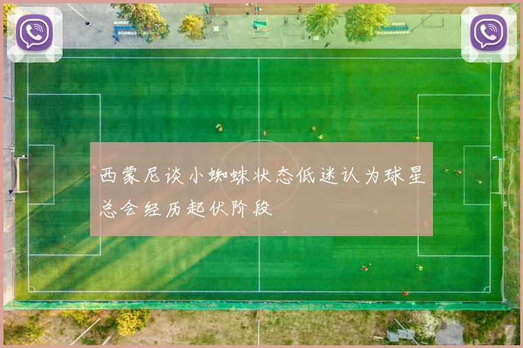 西蒙尼谈小蜘蛛状态低迷认为球星总会经历起伏阶段