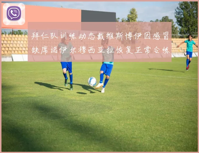 拜仁队训练动态戴维斯博伊因感冒缺席诺伊尔穆西亚拉恢复正常合练