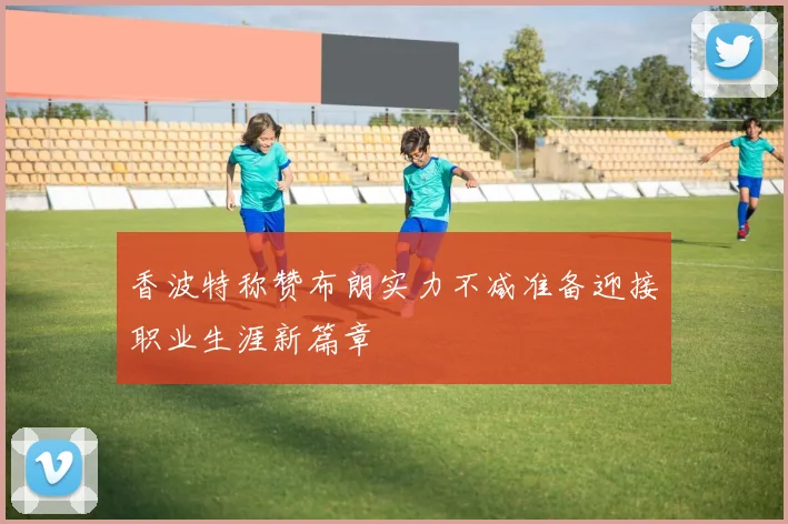 香波特称赞布朗实力不减准备迎接职业生涯新篇章