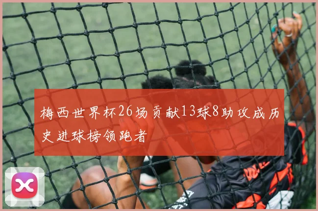 梅西世界杯26场贡献13球8助攻成历史进球榜领跑者