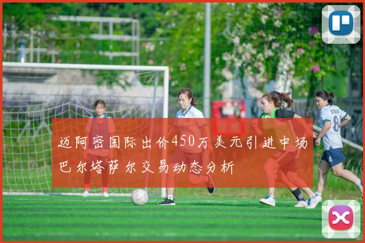 迈阿密国际出价450万美元引进中场巴尔塔萨尔交易动态分析