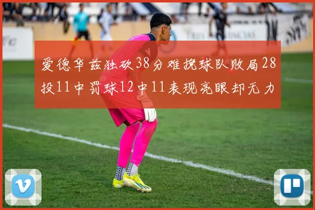 爱德华兹独砍38分难挽球队败局28投11中罚球12中11表现亮眼却无力回天
