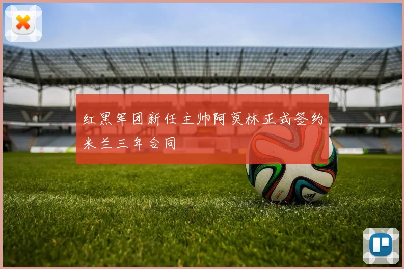 红黑军团新任主帅阿莫林正式签约米兰三年合同