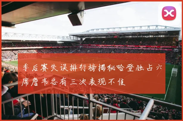 季后赛失误排行榜揭秘哈登独占六席詹韦各有三次表现不佳