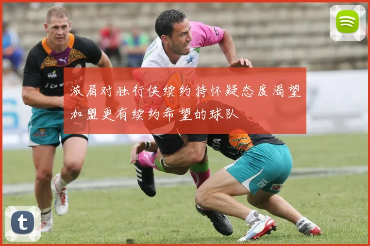 浓眉对独行侠续约持怀疑态度渴望加盟更有续约希望的球队