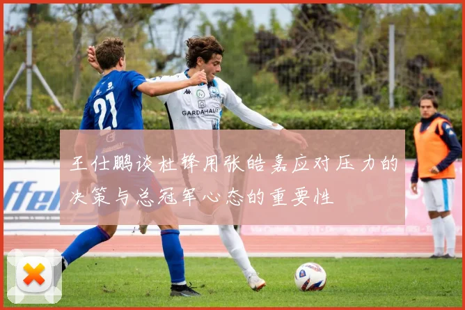 王仕鹏谈杜锋用张皓嘉应对压力的决策与总冠军心态的重要性