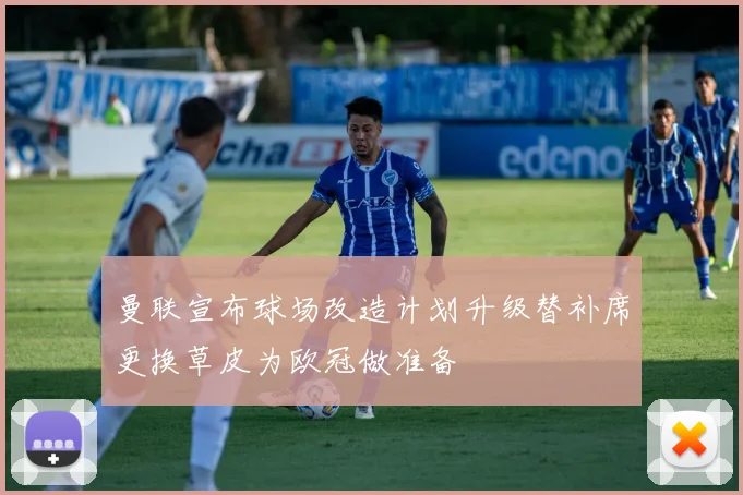 曼联宣布球场改造计划升级替补席更换草皮为欧冠做准备